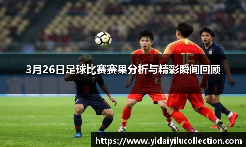 3月26日足球比赛赛果分析与精彩瞬间回顾