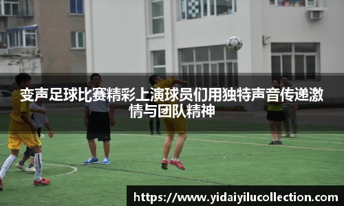 变声足球比赛精彩上演球员们用独特声音传递激情与团队精神