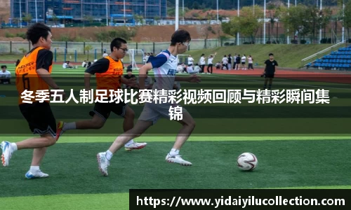 冬季五人制足球比赛精彩视频回顾与精彩瞬间集锦