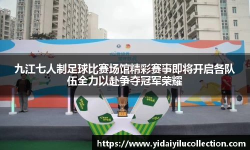 九江七人制足球比赛场馆精彩赛事即将开启各队伍全力以赴争夺冠军荣耀