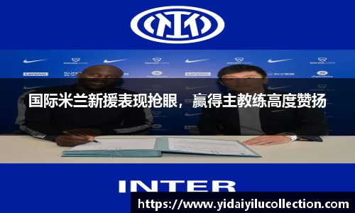 国际米兰新援表现抢眼，赢得主教练高度赞扬