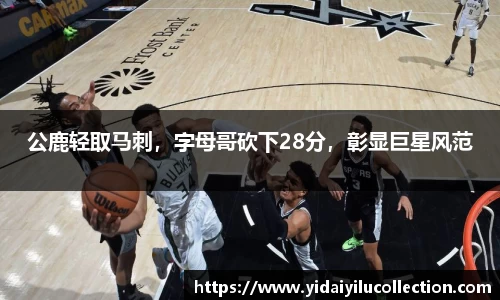 公鹿轻取马刺，字母哥砍下28分，彰显巨星风范