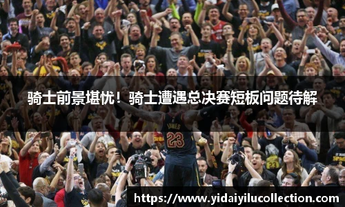 骑士前景堪忧！骑士遭遇总决赛短板问题待解