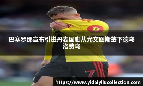 巴塞罗那宣布引进丹麦国脚从尤文图斯签下德乌洛费乌