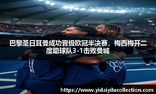 巴黎圣日耳曼成功晋级欧冠半决赛，梅西梅开二度助球队3-1击败曼城