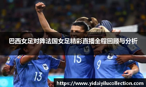 巴西女足对阵法国女足精彩直播全程回顾与分析
